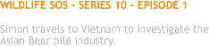 WILDLIFE SOS - SERIES 10 - EPISODE 1 Simon travels to Vietnam to investigate the Asian Bear bile industry. 